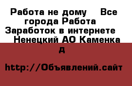 Работа не дому. - Все города Работа » Заработок в интернете   . Ненецкий АО,Каменка д.